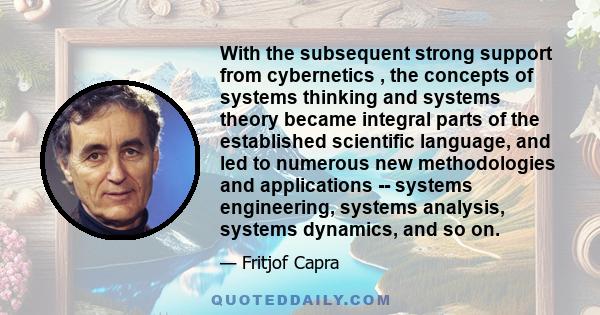 With the subsequent strong support from cybernetics , the concepts of systems thinking and systems theory became integral parts of the established scientific language, and led to numerous new methodologies and