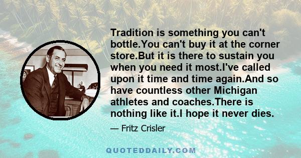 Tradition is something you can't bottle.You can't buy it at the corner store.But it is there to sustain you when you need it most.I've called upon it time and time again.And so have countless other Michigan athletes and 