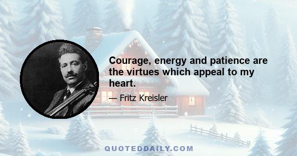 Courage, energy and patience are the virtues which appeal to my heart.