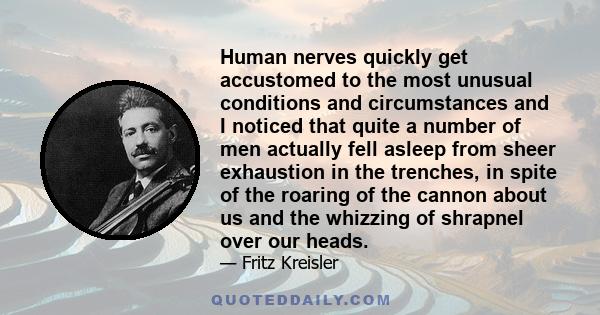 Human nerves quickly get accustomed to the most unusual conditions and circumstances and I noticed that quite a number of men actually fell asleep from sheer exhaustion in the trenches, in spite of the roaring of the