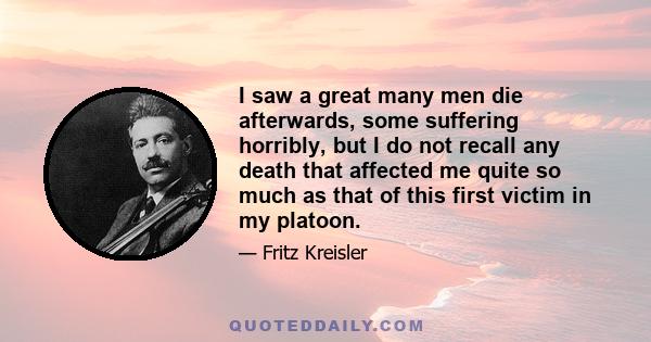 I saw a great many men die afterwards, some suffering horribly, but I do not recall any death that affected me quite so much as that of this first victim in my platoon.