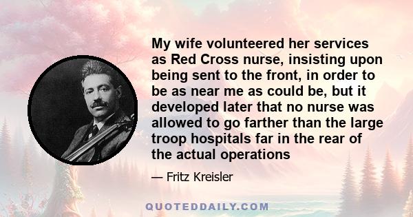 My wife volunteered her services as Red Cross nurse, insisting upon being sent to the front, in order to be as near me as could be, but it developed later that no nurse was allowed to go farther than the large troop