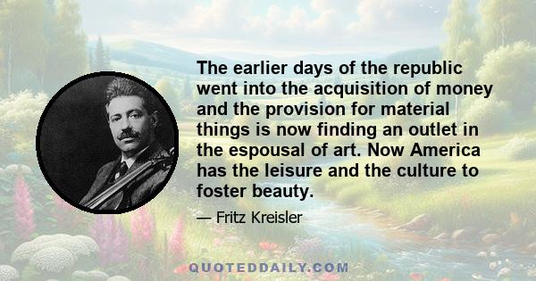 The earlier days of the republic went into the acquisition of money and the provision for material things is now finding an outlet in the espousal of art. Now America has the leisure and the culture to foster beauty.