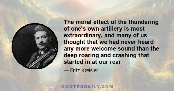 The moral effect of the thundering of one's own artillery is most extraordinary, and many of us thought that we had never heard any more welcome sound than the deep roaring and crashing that started in at our rear