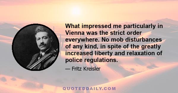 What impressed me particularly in Vienna was the strict order everywhere. No mob disturbances of any kind, in spite of the greatly increased liberty and relaxation of police regulations.