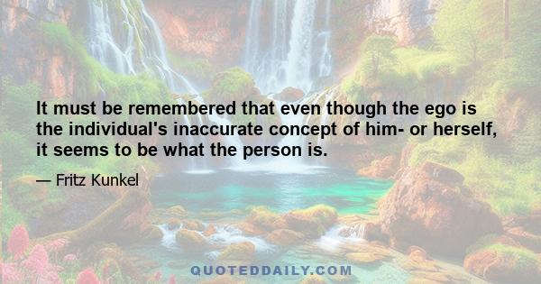 It must be remembered that even though the ego is the individual's inaccurate concept of him- or herself, it seems to be what the person is.