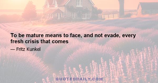 To be mature means to face, and not evade, every fresh crisis that comes