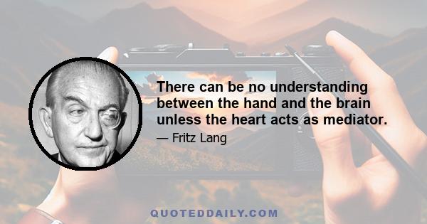 There can be no understanding between the hand and the brain unless the heart acts as mediator.