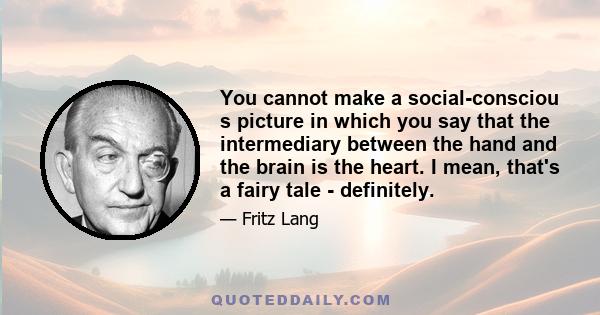 You cannot make a social-consciou s picture in which you say that the intermediary between the hand and the brain is the heart. I mean, that's a fairy tale - definitely.