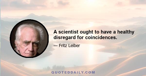 A scientist ought to have a healthy disregard for coincidences.