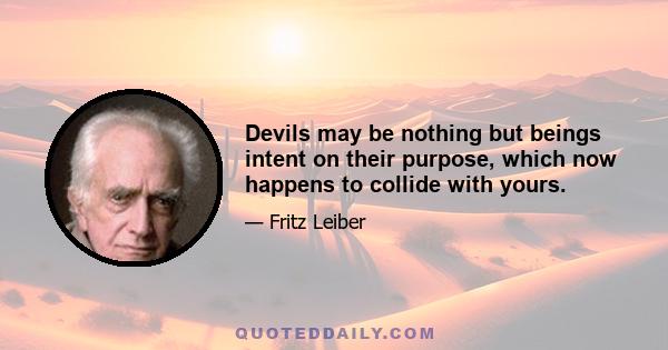 Devils may be nothing but beings intent on their purpose, which now happens to collide with yours.