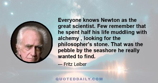 Everyone knows Newton as the great scientist. Few remember that he spent half his life muddling with alchemy , looking for the philosopher's stone. That was the pebble by the seashore he really wanted to find.