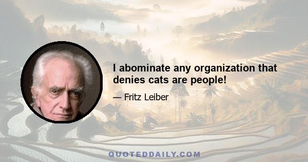 I abominate any organization that denies cats are people!