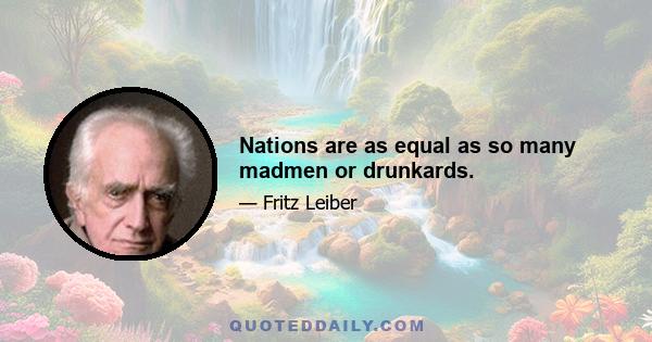 Nations are as equal as so many madmen or drunkards.