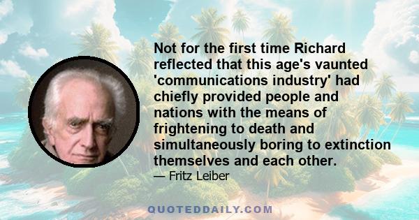 Not for the first time Richard reflected that this age's vaunted 'communications industry' had chiefly provided people and nations with the means of frightening to death and simultaneously boring to extinction