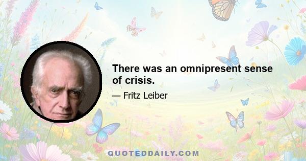 There was an omnipresent sense of crisis.