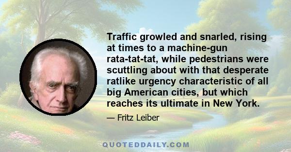 Traffic growled and snarled, rising at times to a machine-gun rata-tat-tat, while pedestrians were scuttling about with that desperate ratlike urgency characteristic of all big American cities, but which reaches its