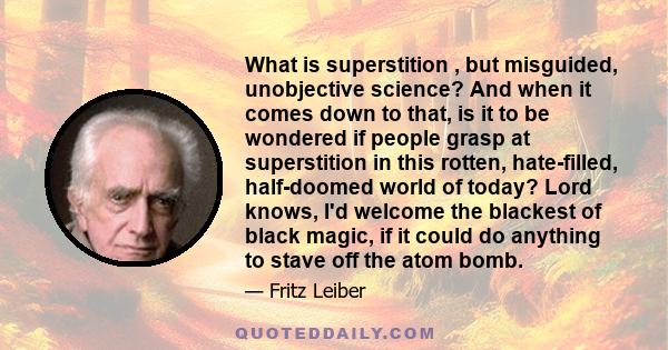 What is superstition , but misguided, unobjective science? And when it comes down to that, is it to be wondered if people grasp at superstition in this rotten, hate-filled, half-doomed world of today? Lord knows, I'd