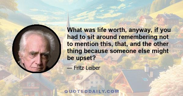 What was life worth, anyway, if you had to sit around remembering not to mention this, that, and the other thing because someone else might be upset?