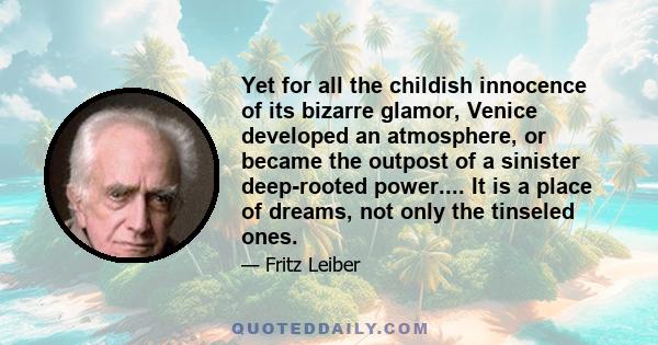 Yet for all the childish innocence of its bizarre glamor, Venice developed an atmosphere, or became the outpost of a sinister deep-rooted power.... It is a place of dreams, not only the tinseled ones.