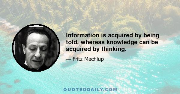 Information is acquired by being told, whereas knowledge can be acquired by thinking.