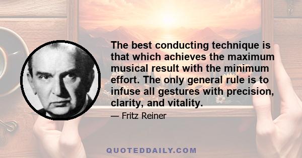 The best conducting technique is that which achieves the maximum musical result with the minimum effort. The only general rule is to infuse all gestures with precision, clarity, and vitality.