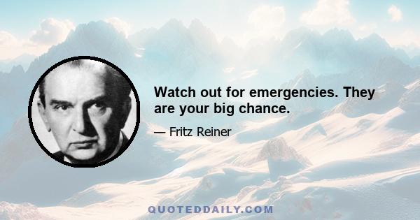 Watch out for emergencies. They are your big chance.