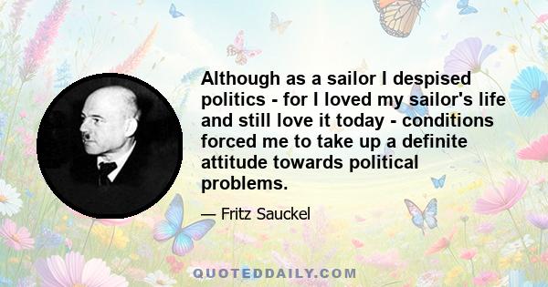 Although as a sailor I despised politics - for I loved my sailor's life and still love it today - conditions forced me to take up a definite attitude towards political problems.