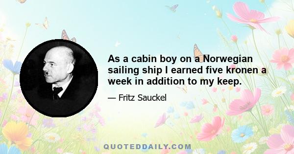 As a cabin boy on a Norwegian sailing ship I earned five kronen a week in addition to my keep.