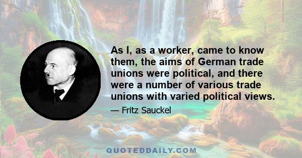 As I, as a worker, came to know them, the aims of German trade unions were political, and there were a number of various trade unions with varied political views.