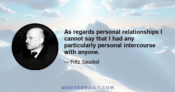 As regards personal relationships I cannot say that I had any particularly personal intercourse with anyone.