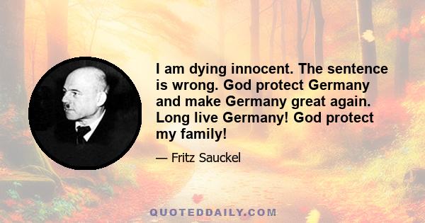 I am dying innocent. The sentence is wrong. God protect Germany and make Germany great again. Long live Germany! God protect my family!