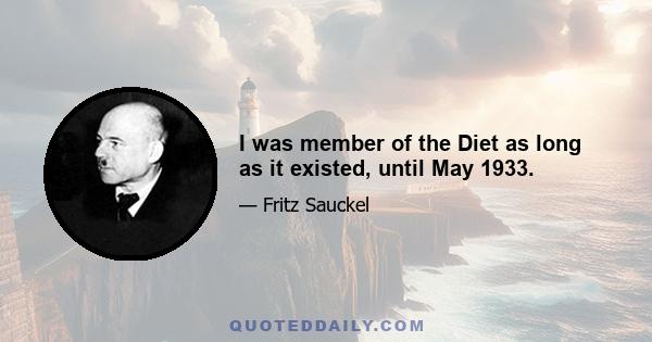 I was member of the Diet as long as it existed, until May 1933.