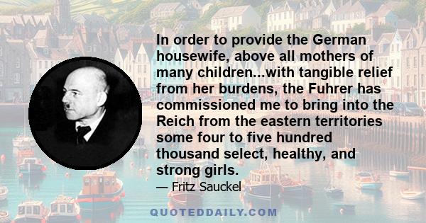 In order to provide the German housewife, above all mothers of many children...with tangible relief from her burdens, the Fuhrer has commissioned me to bring into the Reich from the eastern territories some four to five 