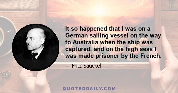 It so happened that I was on a German sailing vessel on the way to Australia when the ship was captured, and on the high seas I was made prisoner by the French.