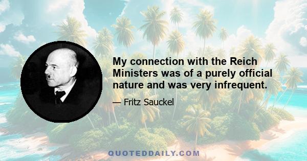 My connection with the Reich Ministers was of a purely official nature and was very infrequent.