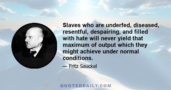 Slaves who are underfed, diseased, resentful, despairing, and filled with hate will never yield that maximum of output which they might achieve under normal conditions.