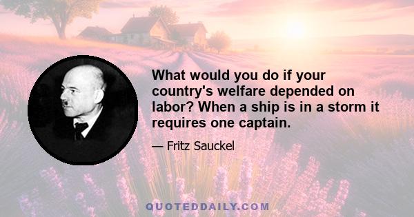 What would you do if your country's welfare depended on labor? When a ship is in a storm it requires one captain.