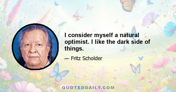 I consider myself a natural optimist. I like the dark side of things.