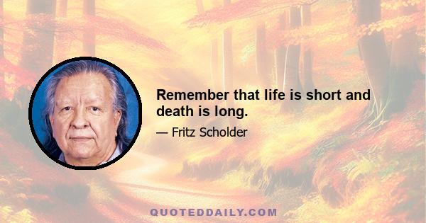 Remember that life is short and death is long.