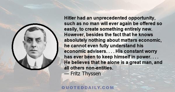 Hitler had an unprecedented opportunity, such as no man will ever again be offered so easily, to create something entirely new. However, besides the fact that he knows absolutely nothing about matters economic, he