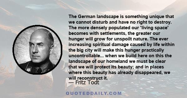 The German landscape is something unique that we cannot disturb and have no right to destroy. The more densely populated our 'living space' becomes with settlements, the greater our hunger will grow for unspoilt nature. 