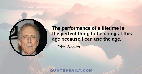 The performance of a lifetime is the perfect thing to be doing at this age because I can use the age.