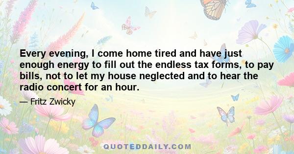 Every evening, I come home tired and have just enough energy to fill out the endless tax forms, to pay bills, not to let my house neglected and to hear the radio concert for an hour.