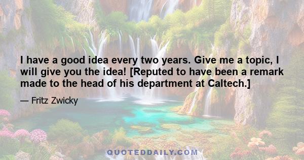 I have a good idea every two years. Give me a topic, I will give you the idea! [Reputed to have been a remark made to the head of his department at Caltech.]