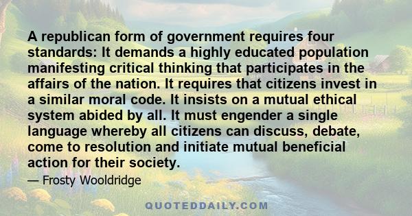 A republican form of government requires four standards: It demands a highly educated population manifesting critical thinking that participates in the affairs of the nation. It requires that citizens invest in a