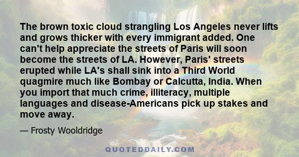 The brown toxic cloud strangling Los Angeles never lifts and grows thicker with every immigrant added. One can't help appreciate the streets of Paris will soon become the streets of LA. However, Paris' streets erupted