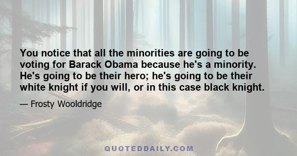 You notice that all the minorities are going to be voting for Barack Obama because he's a minority. He's going to be their hero; he's going to be their white knight if you will, or in this case black knight.