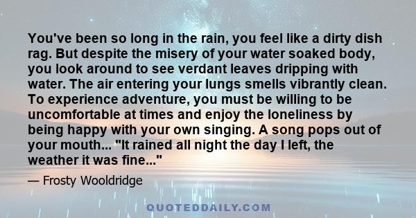 You've been so long in the rain, you feel like a dirty dish rag. But despite the misery of your water soaked body, you look around to see verdant leaves dripping with water. The air entering your lungs smells vibrantly