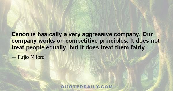 Canon is basically a very aggressive company. Our company works on competitive principles. It does not treat people equally, but it does treat them fairly.